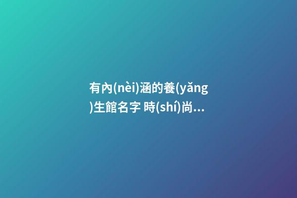 有內(nèi)涵的養(yǎng)生館名字 時(shí)尚招財(cái)健康店面名,起名之家-第1張-店鋪起名-玄機(jī)派